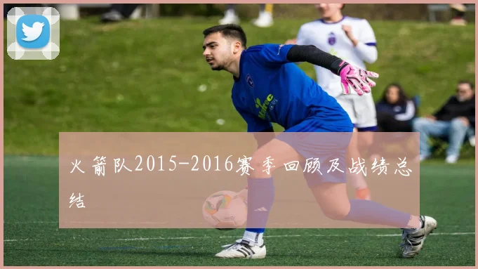 火箭队2015-2016赛季回顾及战绩总结