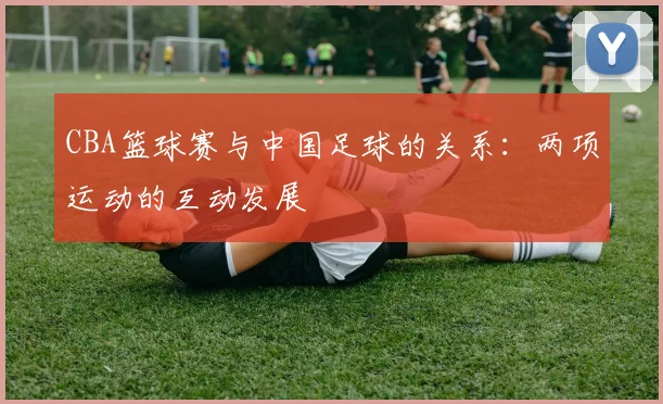 CBA篮球赛与中国足球的关系：两项运动的互动发展