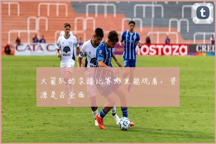 火箭队的录播比赛哪里能观看,资源是否全面