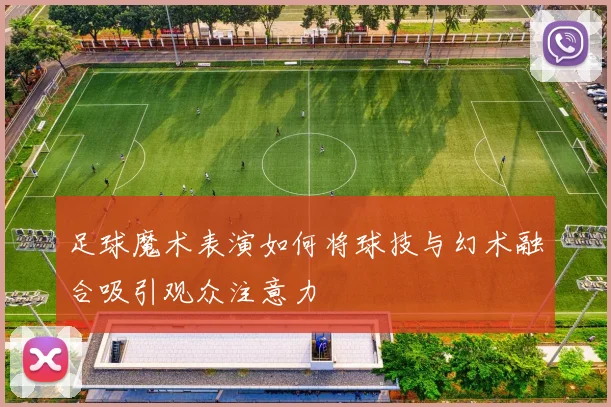 足球魔术表演如何将球技与幻术融合吸引观众注意力