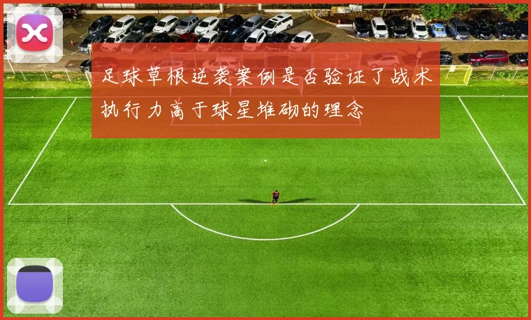 足球草根逆袭案例是否验证了战术执行力高于球星堆砌的理念