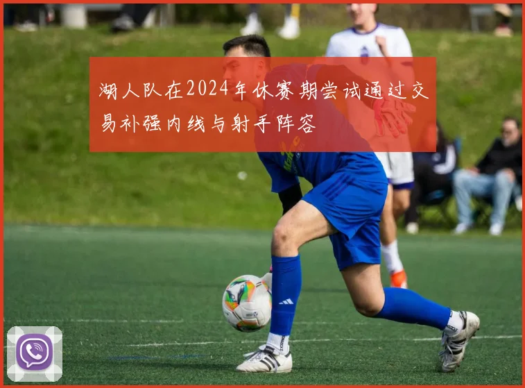 湖人队在2024年休赛期尝试通过交易补强内线与射手阵容