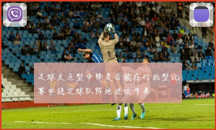 足球支点型中锋是否能在对抗型比赛中稳定球队阵地进攻节奏