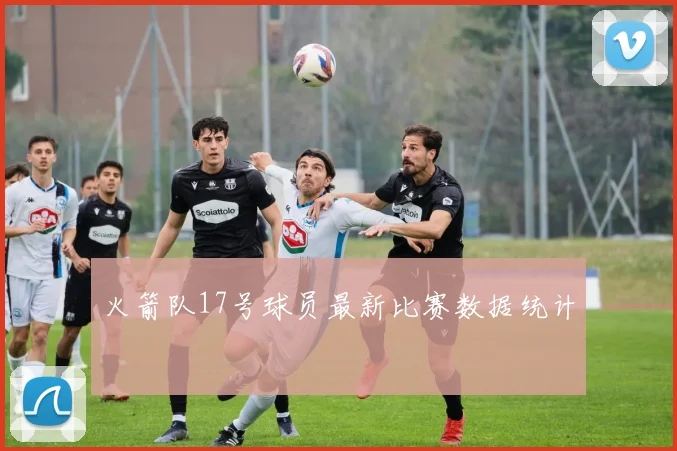 火箭队17号球员最新比赛数据统计