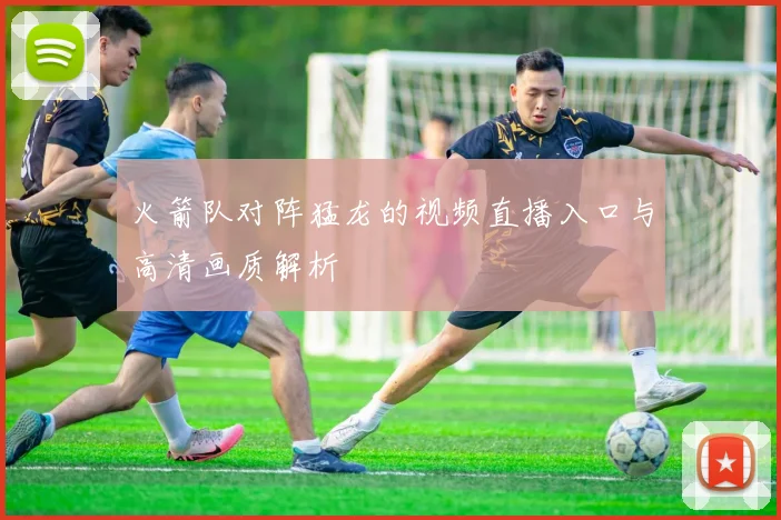 火箭队对阵猛龙的视频直播入口与高清画质解析