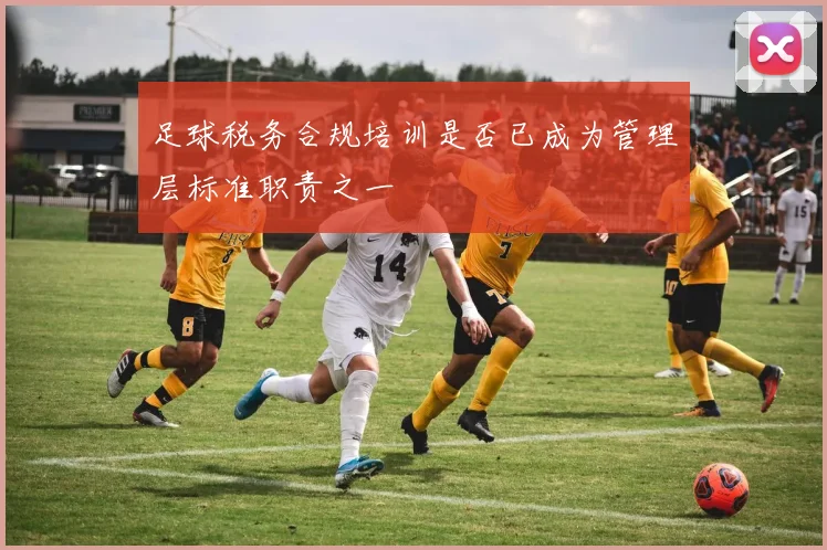 足球税务合规培训是否已成为管理层标准职责之一