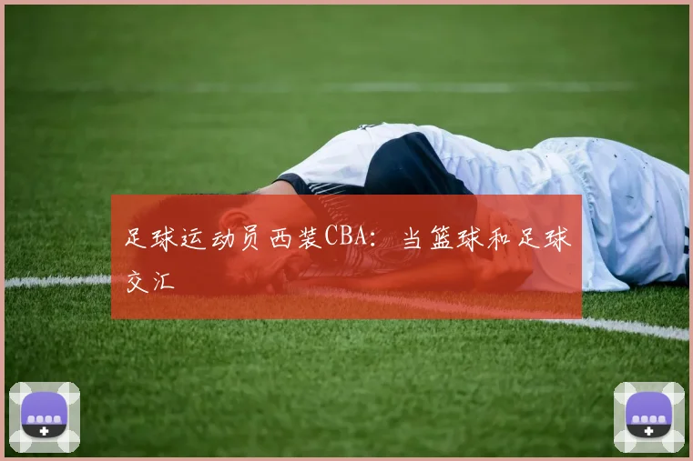 足球运动员西装CBA：当篮球和足球交汇
