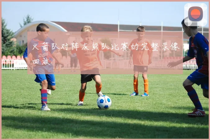 火箭队对阵灰熊队比赛的完整录像回放