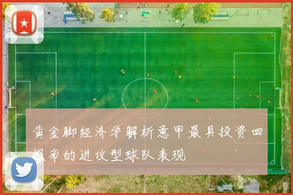 黄金脚经济学解析意甲最具投资回报率的进攻型球队表现